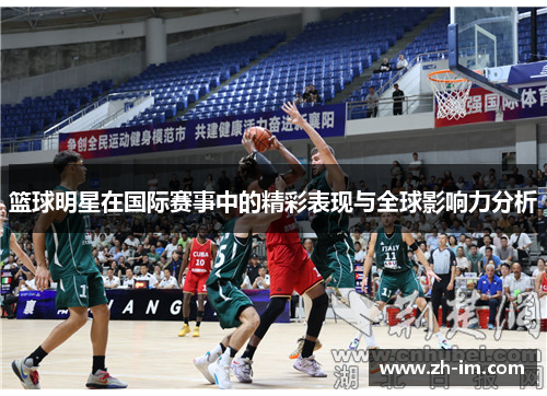篮球明星在国际赛事中的精彩表现与全球影响力分析 篮球明星在国际赛事中的精彩表现与全球影响力分析