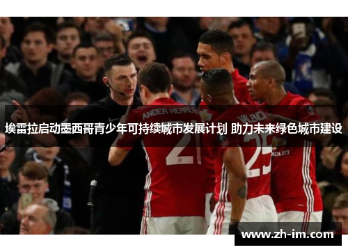 埃雷拉启动墨西哥青少年可持续城市发展计划 助力未来绿色城市建设 埃雷拉启动墨西哥青少年可持续城市发展计划 助力未来绿色城市建设