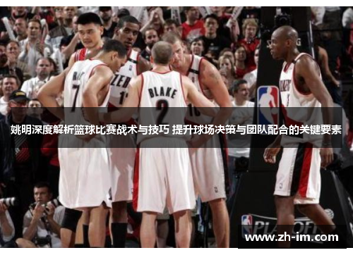 姚明深度解析篮球比赛战术与技巧 提升球场决策与团队配合的关键要素 姚明深度解析篮球比赛战术与技巧 提升球场决策与团队配合的关键要素