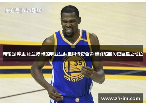 勒布朗 库里 杜兰特 谁的职业生涯更具传奇色彩 谁能超越历史巨星之地位 勒布朗 库里 杜兰特 谁的职业生涯更具传奇色彩 谁能超越历史巨星之地位