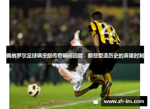 佩纳罗尔足球俱乐部传奇瞬间回顾:那些塑造历史的英雄时刻 佩纳罗尔足球俱乐部传奇瞬间回顾:那些塑造历史的英雄时刻