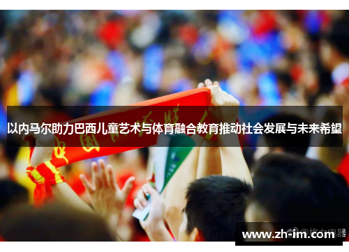 以内马尔助力巴西儿童艺术与体育融合教育推动社会发展与未来希望