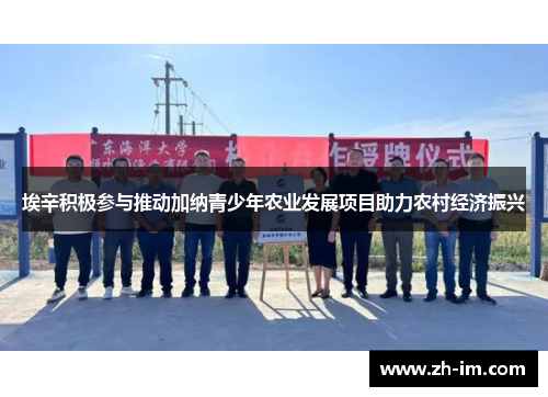 埃辛积极参与推动加纳青少年农业发展项目助力农村经济振兴 埃辛积极参与推动加纳青少年农业发展项目助力农村经济振兴