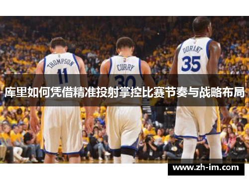 库里如何凭借精准投射掌控比赛节奏与战略布局 库里如何凭借精准投射掌控比赛节奏与战略布局