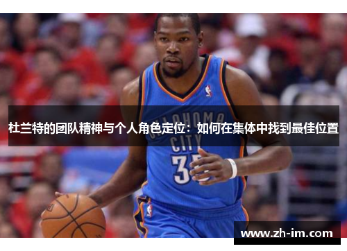 杜兰特的团队精神与个人角色定位:如何在集体中找到最佳位置 杜兰特的团队精神与个人角色定位:如何在集体中找到最佳位置