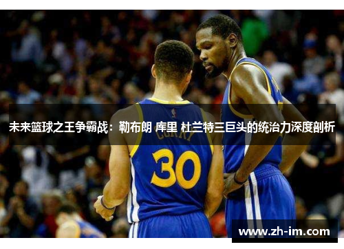 未来篮球之王争霸战:勒布朗 库里 杜兰特三巨头的统治力深度剖析 未来篮球之王争霸战:勒布朗 库里 杜兰特三巨头的统治力深度剖析