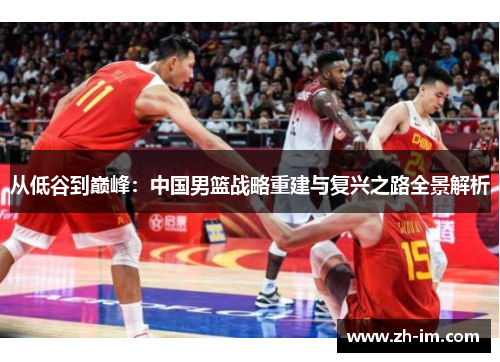 从低谷到巅峰:中国男篮战略重建与复兴之路全景解析 从低谷到巅峰:中国男篮战略重建与复兴之路全景解析