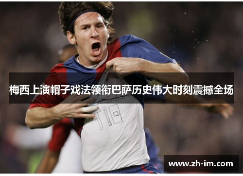 梅西上演帽子戏法领衔巴萨历史伟大时刻震撼全场 梅西上演帽子戏法领衔巴萨历史伟大时刻震撼全场