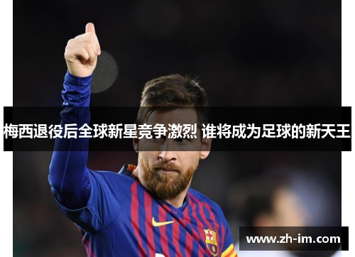 梅西退役后全球新星竞争激烈 谁将成为足球的新天王 梅西退役后全球新星竞争激烈 谁将成为足球的新天王