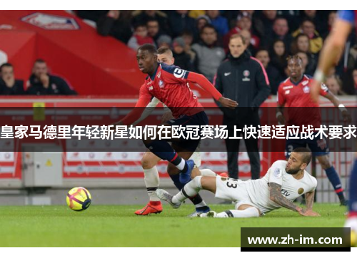 皇家马德里年轻新星如何在欧冠赛场上快速适应战术要求 皇家马德里年轻新星如何在欧冠赛场上快速适应战术要求