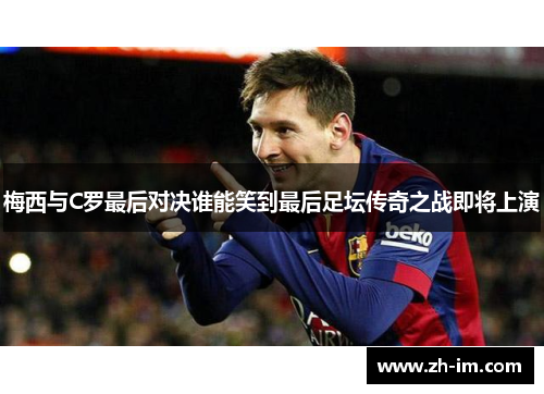 梅西与C罗最后对决谁能笑到最后足坛传奇之战即将上演 梅西与C罗最后对决谁能笑到最后足坛传奇之战即将上演