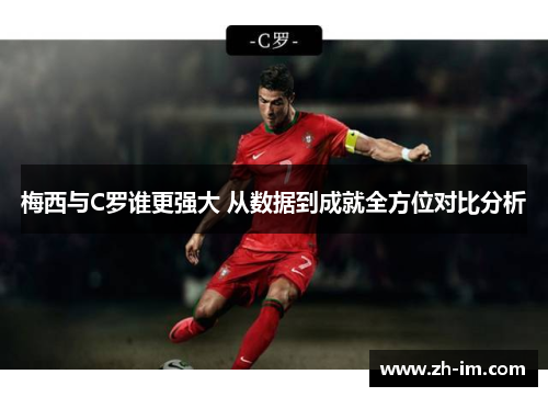 梅西与C罗谁更强大 从数据到成就全方位对比分析 梅西与C罗谁更强大 从数据到成就全方位对比分析