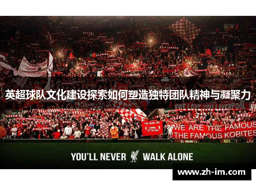 英超球队文化建设探索如何塑造独特团队精神与凝聚力