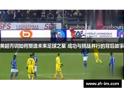 英超青训如何塑造未来足球之星 成功与挑战并行的背后故事