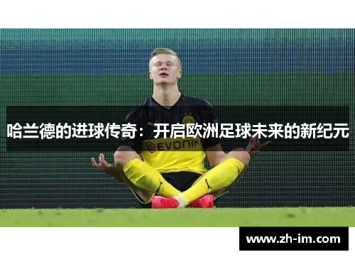 哈兰德的进球传奇:开启欧洲足球未来的新纪元 哈兰德的进球传奇:开启欧洲足球未来的新纪元