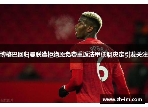 博格巴回归曼联遭拒绝愿免费重返法甲低调决定引发关注 博格巴回归曼联遭拒绝愿免费重返法甲低调决定引发关注