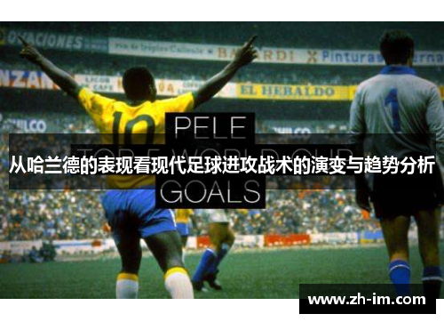 从哈兰德的表现看现代足球进攻战术的演变与趋势分析 从哈兰德的表现看现代足球进攻战术的演变与趋势分析