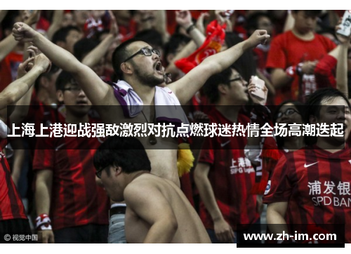 上海上港迎战强敌激烈对抗点燃球迷热情全场高潮迭起