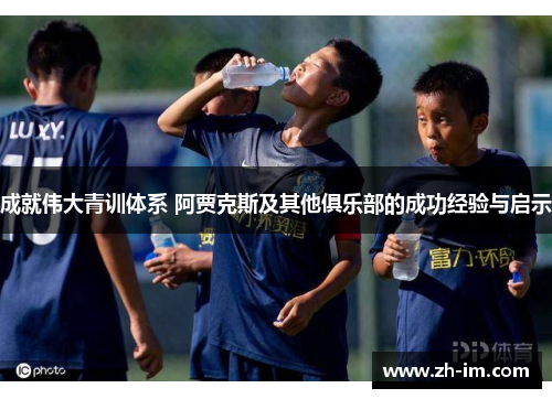 成就伟大青训体系 阿贾克斯及其他俱乐部的成功经验与启示
