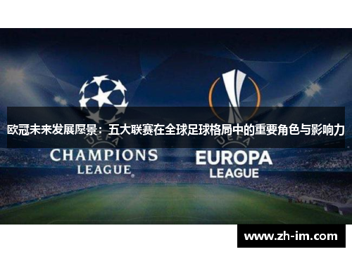 欧冠未来发展愿景:五大联赛在全球足球格局中的重要角色与影响力 欧冠未来发展愿景:五大联赛在全球足球格局中的重要角色与影响力