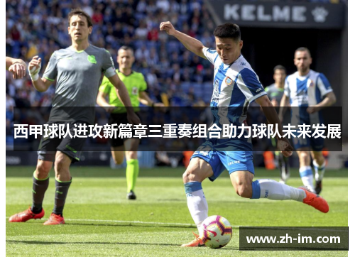 西甲球队进攻新篇章三重奏组合助力球队未来发展 西甲球队进攻新篇章三重奏组合助力球队未来发展
