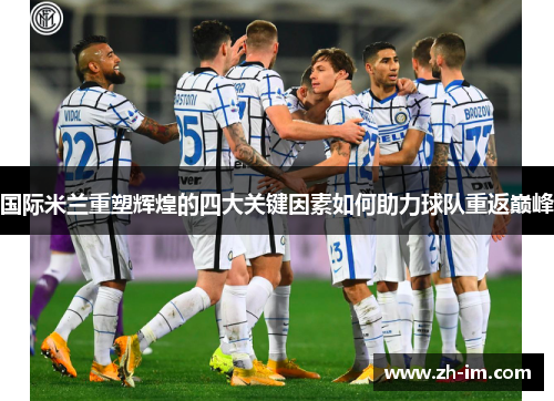 国际米兰重塑辉煌的四大关键因素如何助力球队重返巅峰