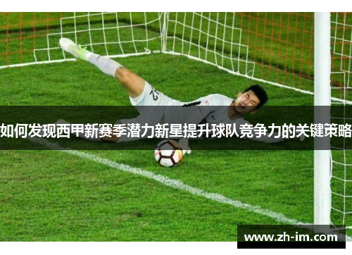 如何发现西甲新赛季潜力新星提升球队竞争力的关键策略 如何发现西甲新赛季潜力新星提升球队竞争力的关键策略
