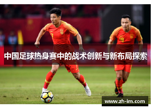 中国足球热身赛中的战术创新与新布局探索