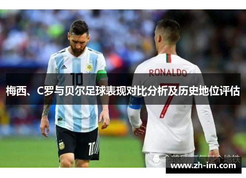 梅西、C罗与贝尔足球表现对比分析及历史地位评估 梅西、C罗与贝尔足球表现对比分析及历史地位评估