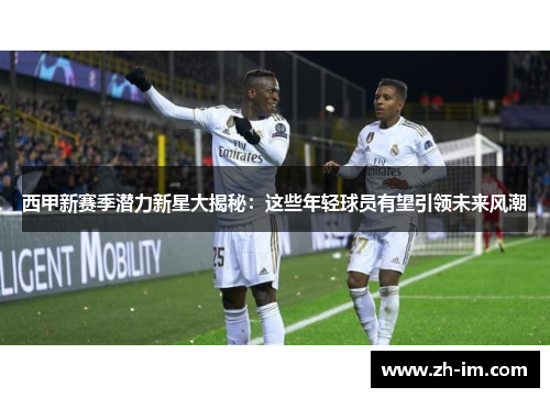 西甲新赛季潜力新星大揭秘：这些年轻球员有望引领未来风潮