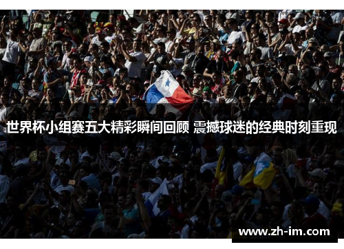 世界杯小组赛五大精彩瞬间回顾 震撼球迷的经典时刻重现 世界杯小组赛五大精彩瞬间回顾 震撼球迷的经典时刻重现