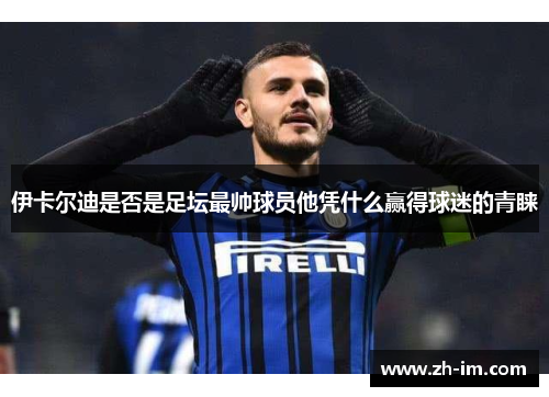 伊卡尔迪是否是足坛最帅球员他凭什么赢得球迷的青睐 伊卡尔迪是否是足坛最帅球员他凭什么赢得球迷的青睐