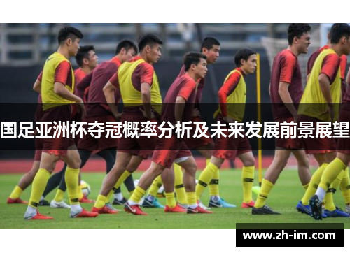国足亚洲杯夺冠概率分析及未来发展前景展望 国足亚洲杯夺冠概率分析及未来发展前景展望