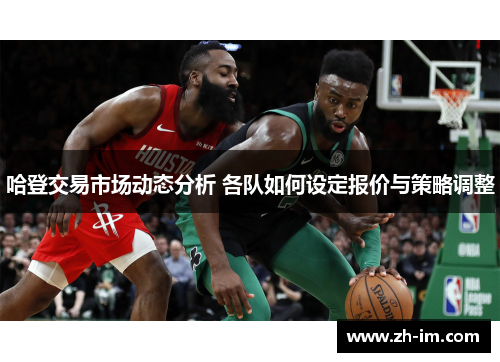 哈登交易市场动态分析 各队如何设定报价与策略调整 哈登交易市场动态分析 各队如何设定报价与策略调整