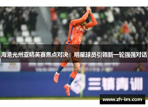 海港光州亚精英赛焦点对决：明星球员引领新一轮强强对话