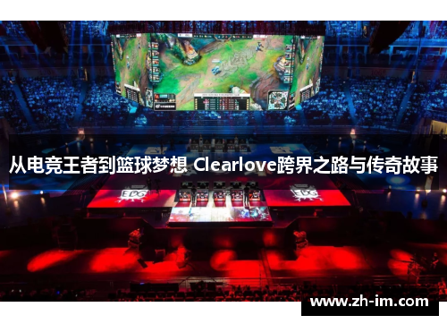从电竞王者到篮球梦想 Clearlove跨界之路与传奇故事 从电竞王者到篮球梦想 Clearlove跨界之路与传奇故事