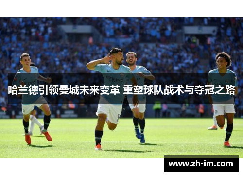 哈兰德引领曼城未来变革 重塑球队战术与夺冠之路