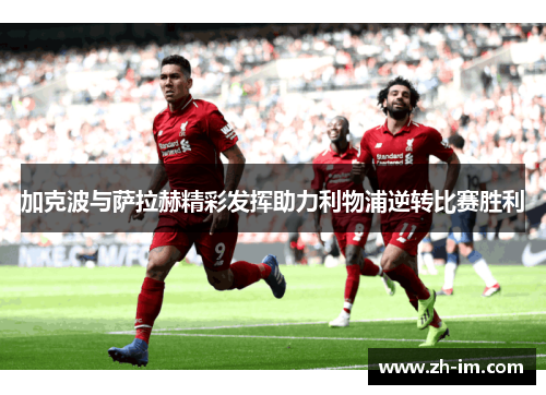 加克波与萨拉赫精彩发挥助力利物浦逆转比赛胜利 加克波与萨拉赫精彩发挥助力利物浦逆转比赛胜利