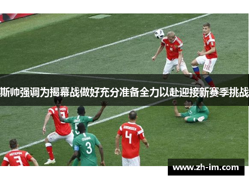 斯帅强调为揭幕战做好充分准备全力以赴迎接新赛季挑战