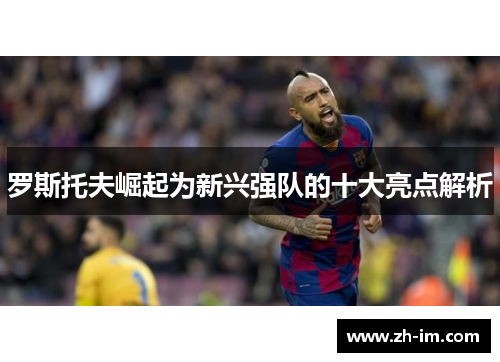 罗斯托夫崛起为新兴强队的十大亮点解析