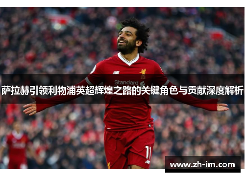 萨拉赫引领利物浦英超辉煌之路的关键角色与贡献深度解析 萨拉赫引领利物浦英超辉煌之路的关键角色与贡献深度解析