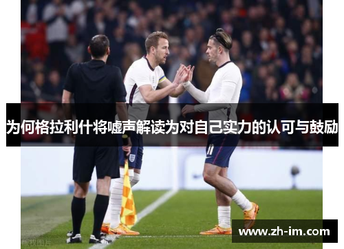 为何格拉利什将嘘声解读为对自己实力的认可与鼓励