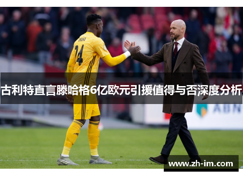 古利特直言滕哈格6亿欧元引援值得与否深度分析 古利特直言滕哈格6亿欧元引援值得与否深度分析
