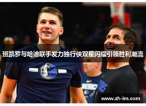 班凯罗与哈迪联手发力独行侠双星闪耀引领胜利潮流 班凯罗与哈迪联手发力独行侠双星闪耀引领胜利潮流