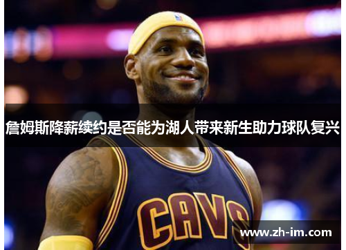 詹姆斯降薪续约是否能为湖人带来新生助力球队复兴 詹姆斯降薪续约是否能为湖人带来新生助力球队复兴