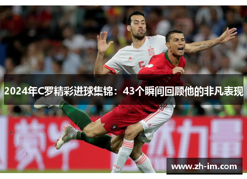 2024年C罗精彩进球集锦:43个瞬间回顾他的非凡表现 2024年C罗精彩进球集锦:43个瞬间回顾他的非凡表现