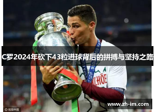 C罗2024年砍下43粒进球背后的拼搏与坚持之路 C罗2024年砍下43粒进球背后的拼搏与坚持之路
