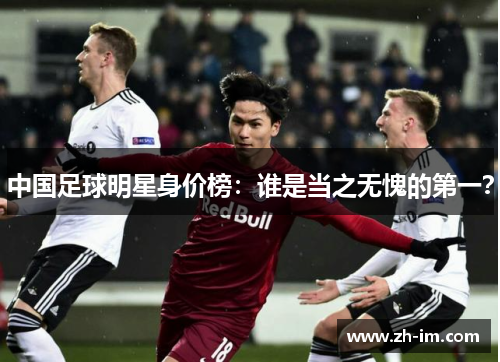 中国足球明星身价榜：谁是当之无愧的第一？