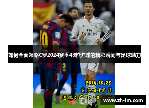 如何全面领略C罗2024赛季43粒进球的精彩瞬间与足球魅力 如何全面领略C罗2024赛季43粒进球的精彩瞬间与足球魅力