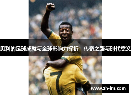 贝利的足球成就与全球影响力探析:传奇之路与时代意义 贝利的足球成就与全球影响力探析:传奇之路与时代意义